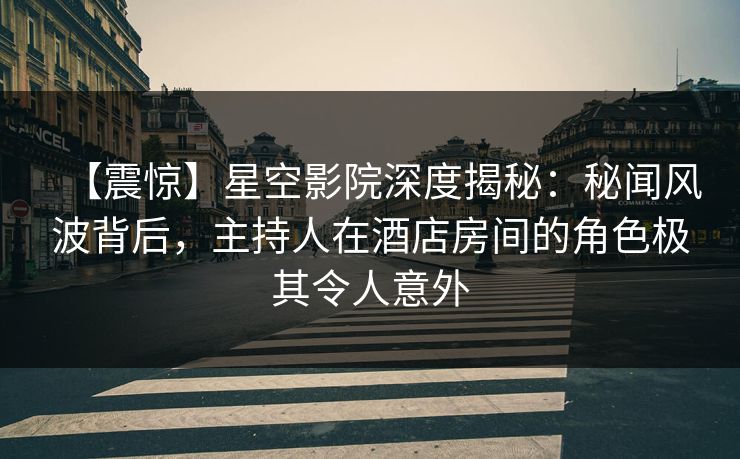 【震惊】星空影院深度揭秘:秘闻风波背后,主持人在酒店房间的角色极其令人意外