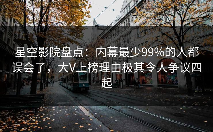 星空影院盘点：内幕最少99%的人都误会了，大V上榜理由极其令人争议四起