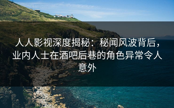 人人影视深度揭秘:秘闻风波背后,业内人士在酒吧后巷的角色异常令人意外