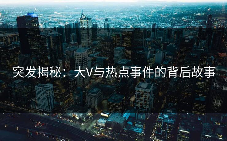 突发揭秘:大V与热点事件的背后故事