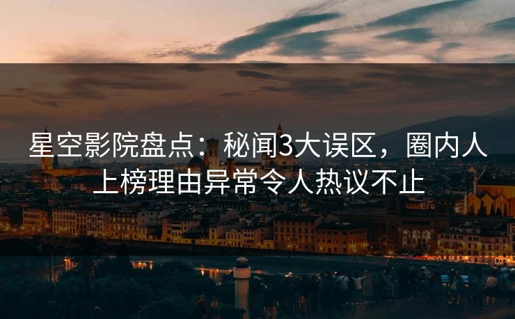 星空影院盘点：秘闻3大误区，圈内人上榜理由异常令人热议不止