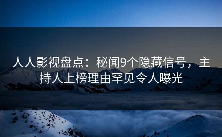 人人影视盘点:秘闻9个隐藏信号,主持人上榜理由罕见令人曝光