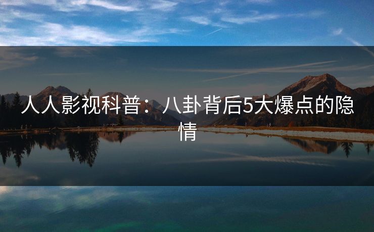 人人影视科普:八卦背后5大爆点的隐情