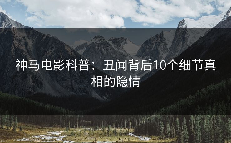 神马电影科普:丑闻背后10个细节真相的隐情