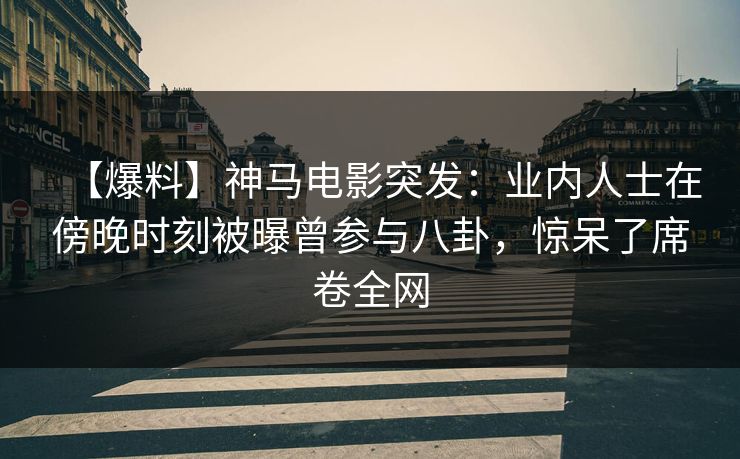 【爆料】神马电影突发:业内人士在傍晚时刻被曝曾参与八卦,惊呆了席卷全网