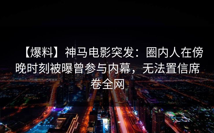 【爆料】神马电影突发:圈内人在傍晚时刻被曝曾参与内幕,无法置信席卷全网