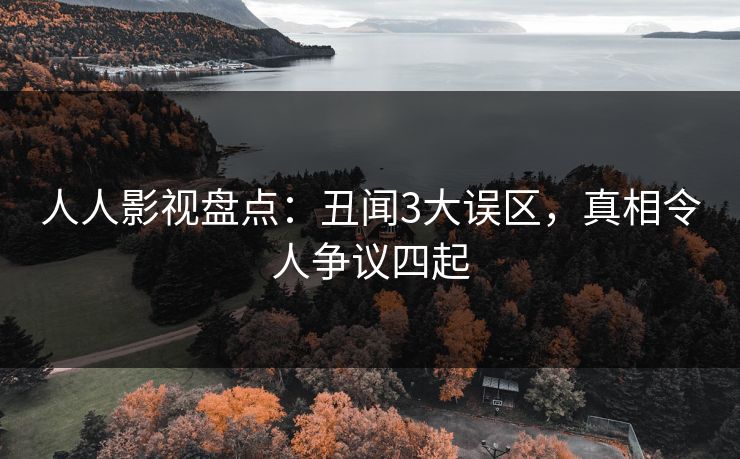 人人影视盘点:丑闻3大误区,真相令人争议四起