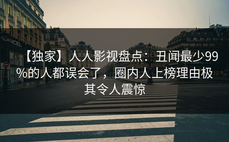【独家】人人影视盘点:丑闻最少99%的人都误会了,圈内人上榜理由极其令人震惊