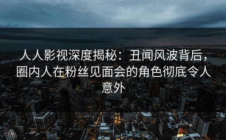 人人影视深度揭秘:丑闻风波背后,圈内人在粉丝见面会的角色彻底令人意外