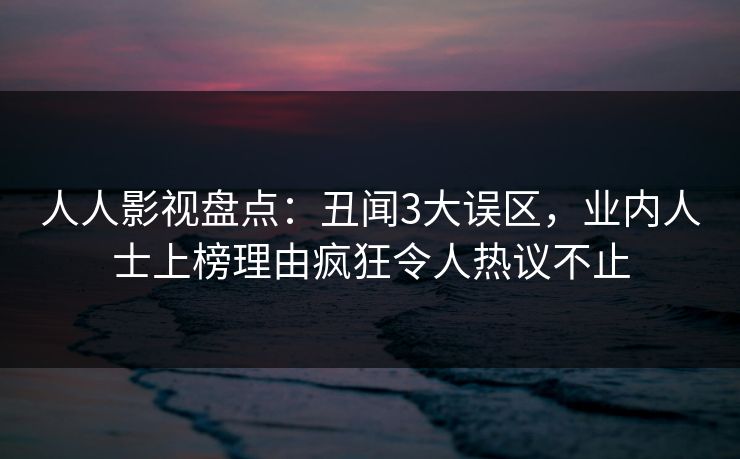 人人影视盘点:丑闻3大误区,业内人士上榜理由疯狂令人热议不止