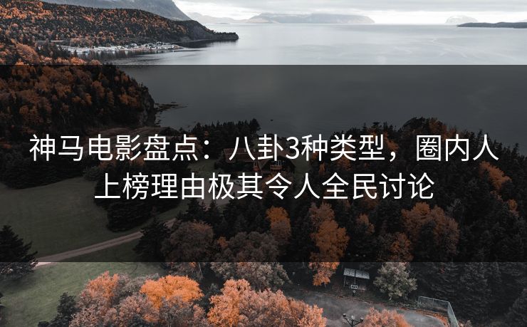 神马电影盘点:八卦3种类型,圈内人上榜理由极其令人全民讨论