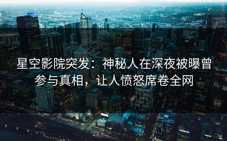 星空影院突发:神秘人在深夜被曝曾参与真相,让人愤怒席卷全网
