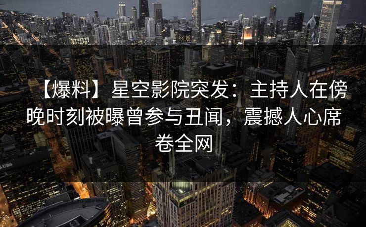 【爆料】星空影院突发：主持人在傍晚时刻被曝曾参与丑闻，震撼人心席卷全网