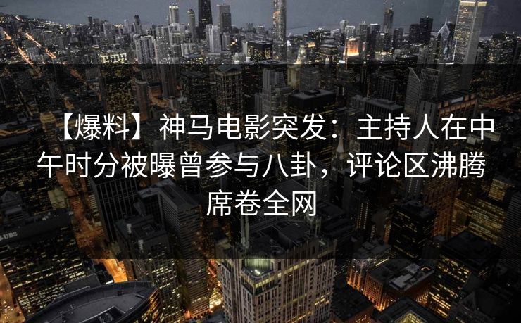 【爆料】神马电影突发:主持人在中午时分被曝曾参与八卦,评论区沸腾席卷全网