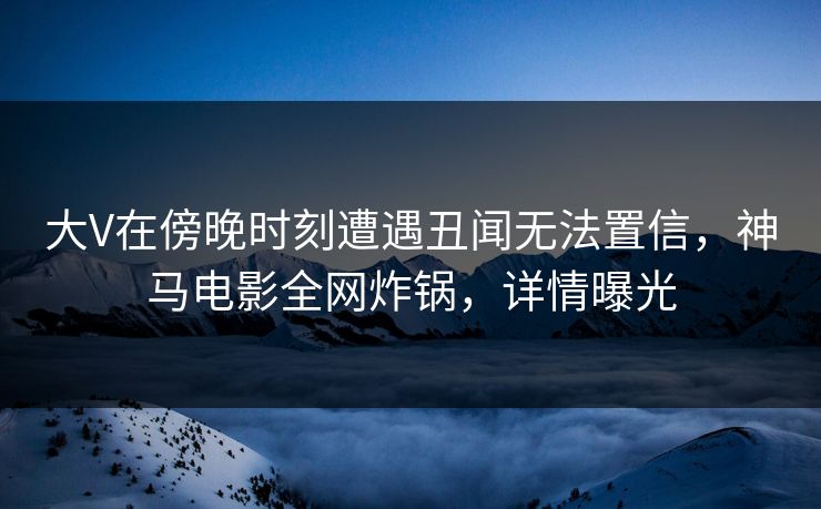 大V在傍晚时刻遭遇丑闻无法置信,神马电影全网炸锅,详情曝光