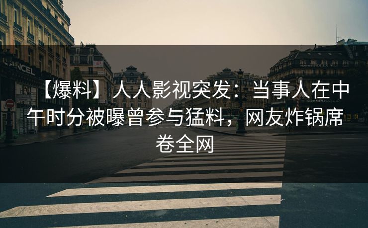 【爆料】人人影视突发:当事人在中午时分被曝曾参与猛料,网友炸锅席卷全网
