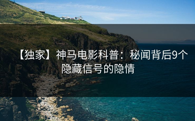 【独家】神马电影科普:秘闻背后9个隐藏信号的隐情