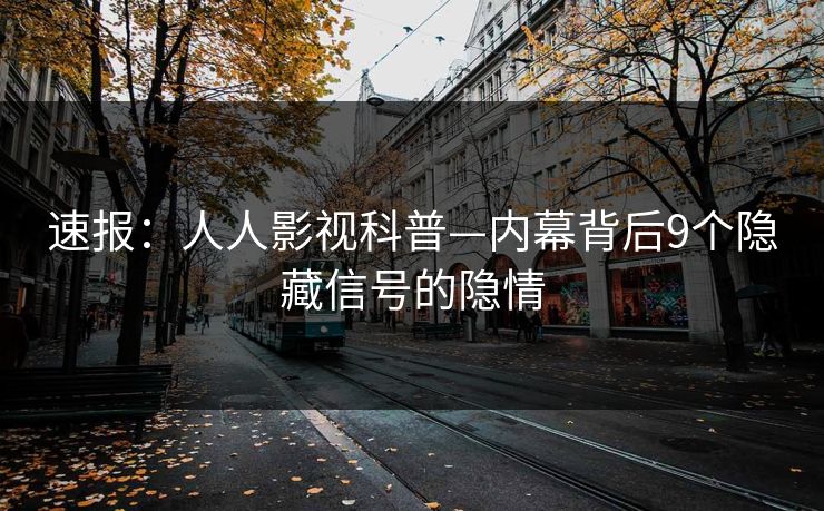 速报:人人影视科普—内幕背后9个隐藏信号的隐情
