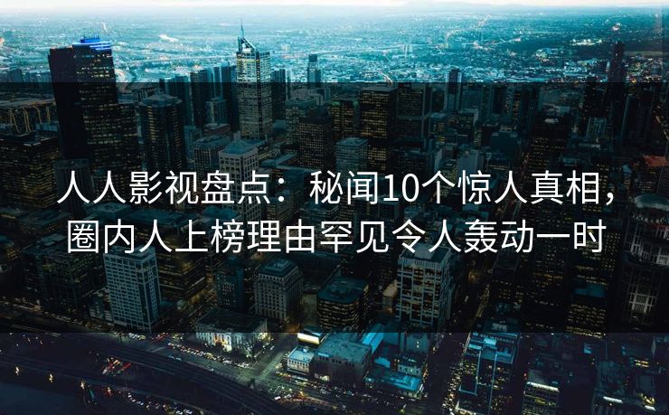 人人影视盘点:秘闻10个惊人真相,圈内人上榜理由罕见令人轰动一时