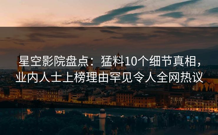 星空影院盘点：猛料10个细节真相，业内人士上榜理由罕见令人全网热议