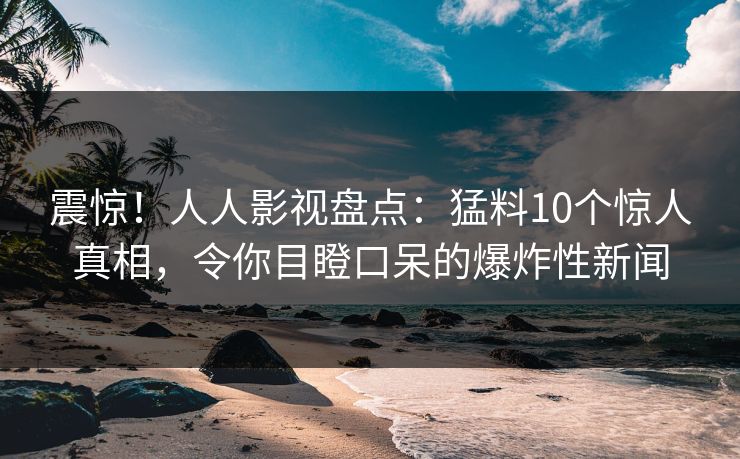 震惊!人人影视盘点:猛料10个惊人真相,令你目瞪口呆的爆炸性新闻