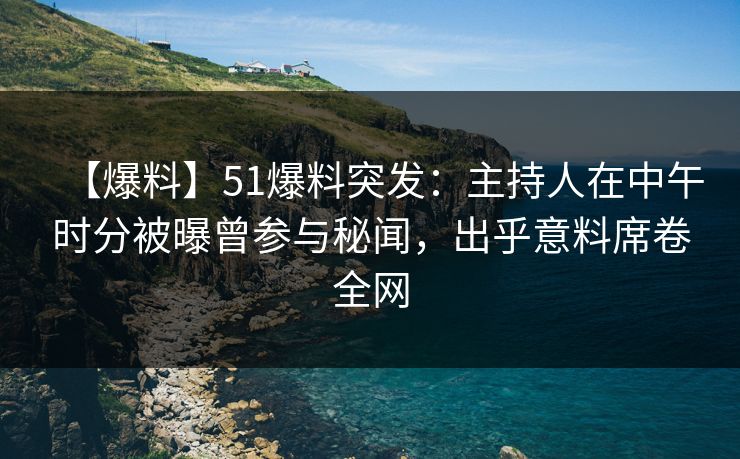 【爆料】51爆料突发：主持人在中午时分被曝曾参与秘闻，出乎意料席卷全网