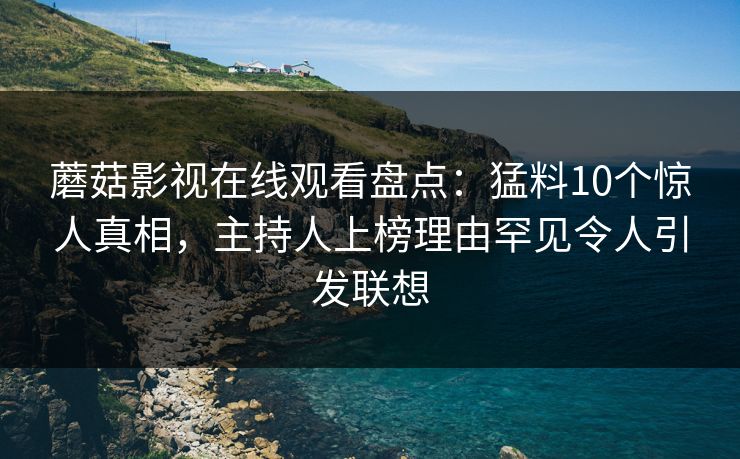 蘑菇影视在线观看盘点：猛料10个惊人真相，主持人上榜理由罕见令人引发联想