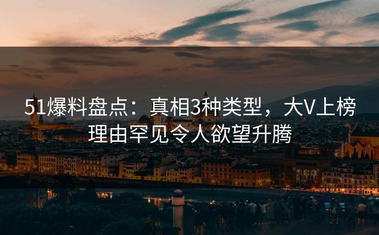 51爆料盘点：真相3种类型，大V上榜理由罕见令人欲望升腾
