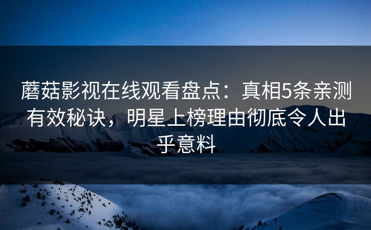 蘑菇影视在线观看盘点：真相5条亲测有效秘诀，明星上榜理由彻底令人出乎意料