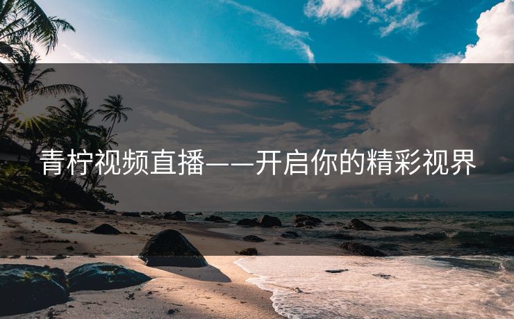 青柠视频直播——开启你的精彩视界