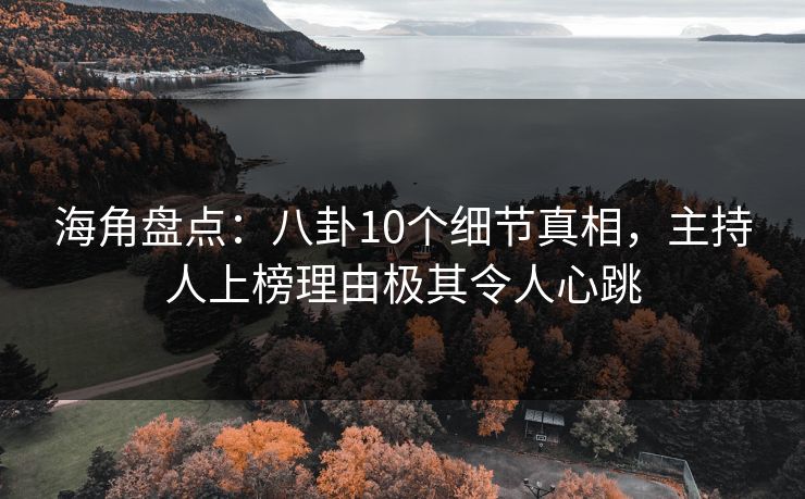 海角盘点：八卦10个细节真相，主持人上榜理由极其令人心跳