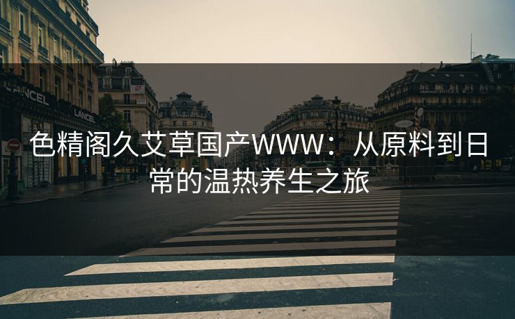 色精阁久艾草国产WWW：从原料到日常的温热养生之旅