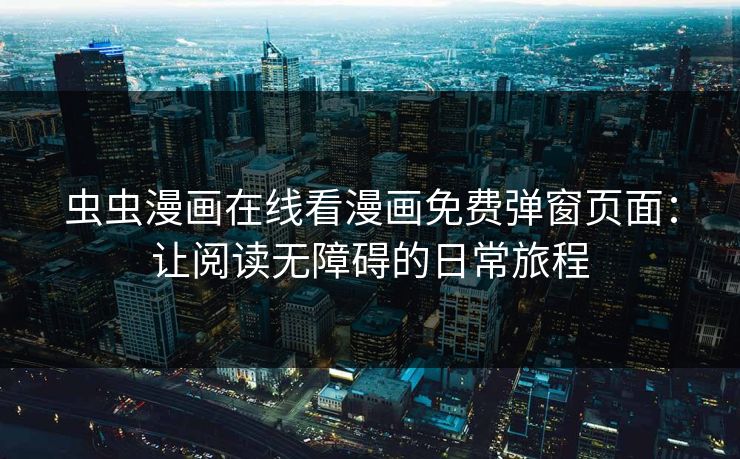 虫虫漫画在线看漫画免费弹窗页面：让阅读无障碍的日常旅程