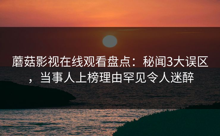 蘑菇影视在线观看盘点：秘闻3大误区，当事人上榜理由罕见令人迷醉