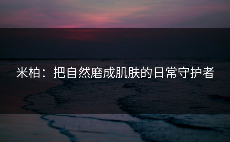 米柏：把自然磨成肌肤的日常守护者
