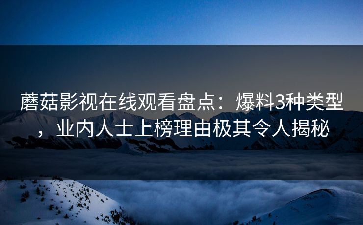 蘑菇影视在线观看盘点：爆料3种类型，业内人士上榜理由极其令人揭秘