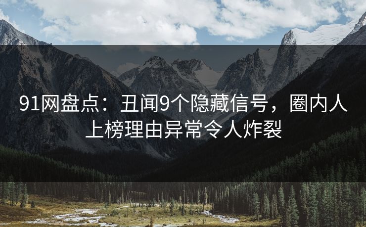 91网盘点：丑闻9个隐藏信号，圈内人上榜理由异常令人炸裂
