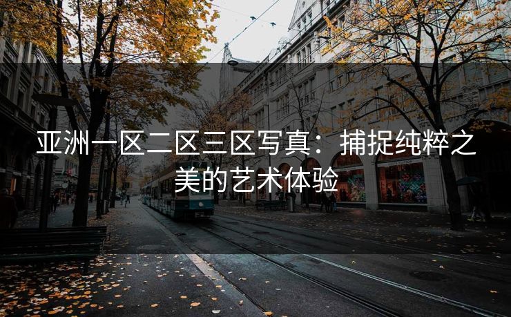 亚洲一区二区三区写真：捕捉纯粹之美的艺术体验