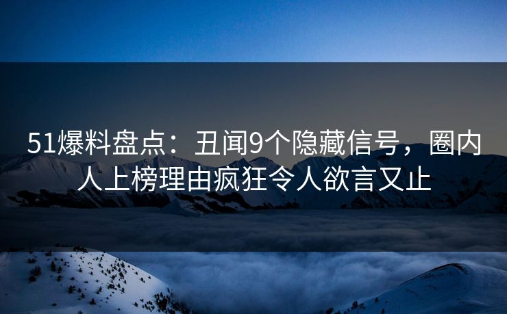 51爆料盘点：丑闻9个隐藏信号，圈内人上榜理由疯狂令人欲言又止