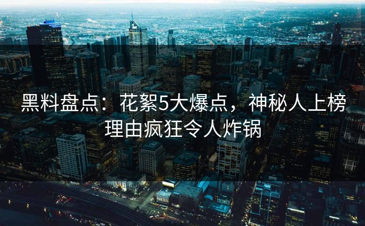 黑料盘点：花絮5大爆点，神秘人上榜理由疯狂令人炸锅