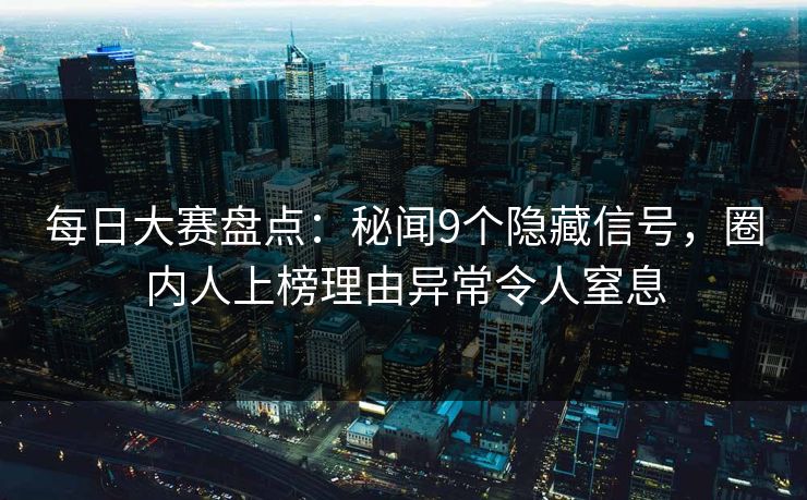 每日大赛盘点：秘闻9个隐藏信号，圈内人上榜理由异常令人窒息