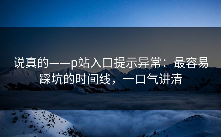 说真的——p站入口提示异常：最容易踩坑的时间线，一口气讲清