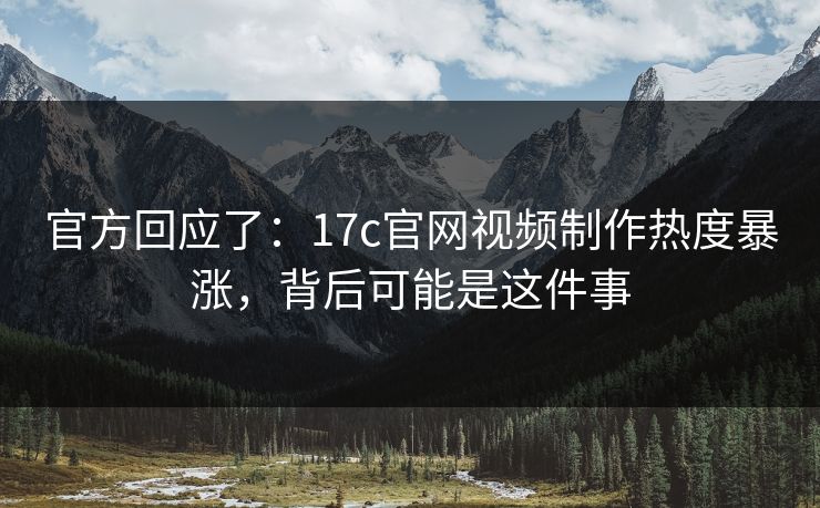 官方回应了：17c官网视频制作热度暴涨，背后可能是这件事