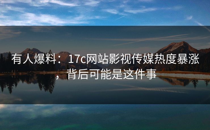 有人爆料:17c网站影视传媒热度暴涨,背后可能是这件事 有人爆料:17c网站影视传媒热度暴涨,背后可能是这件事