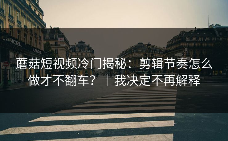 蘑菇短视频冷门揭秘:剪辑节奏怎么做才不翻车?|我决定不再解释 蘑菇短视频冷门揭秘:剪辑节奏怎么做才不翻车?|我决定不再解释