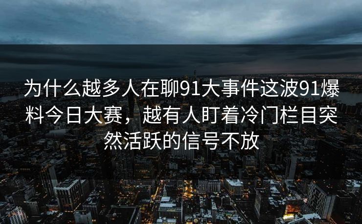 为什么越多人在聊91大事件这波91爆料今日大赛,越有人盯着冷门栏目突然活跃的信号不放 为什么越多人在聊91大事件这波91爆料今日大赛,越有人盯着冷门栏目突然活跃的信号不放