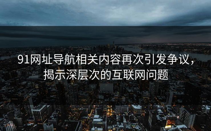 91网址导航相关内容再次引发争议，揭示深层次的互联网问题