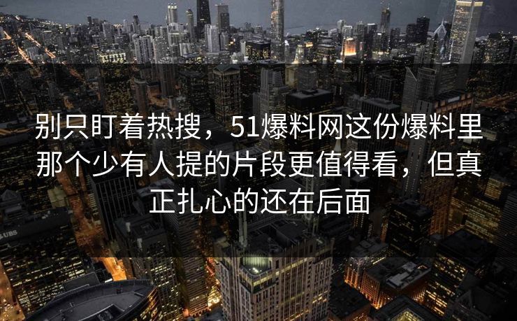 别只盯着热搜，51爆料网这份爆料里那个少有人提的片段更值得看，但真正扎心的还在后面