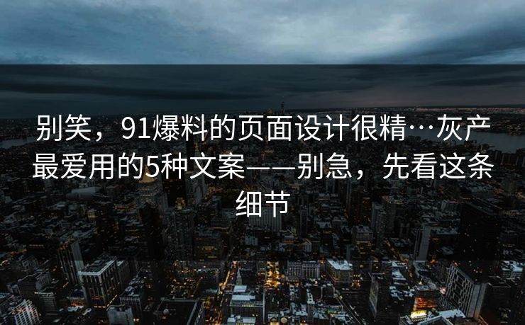 别笑，91爆料的页面设计很精…灰产最爱用的5种文案——别急，先看这条细节