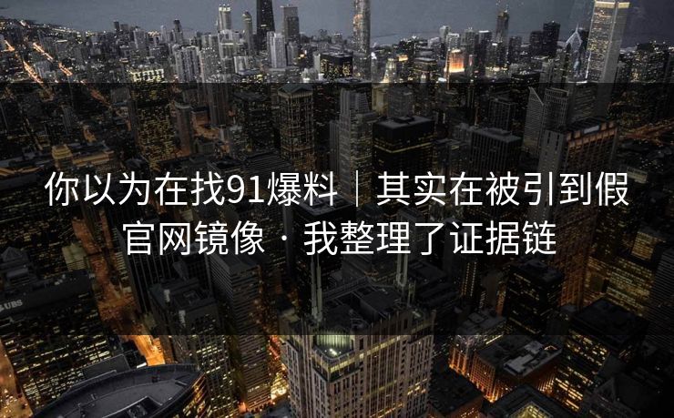 你以为在找91爆料｜其实在被引到假官网镜像 · 我整理了证据链